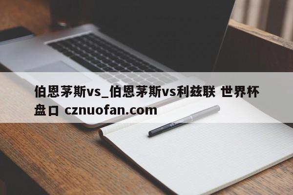 伯恩茅斯vs_伯恩茅斯vs利兹联 世界杯盘口 cznuofan.com