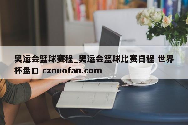 奥运会篮球赛程_奥运会篮球比赛日程 世界杯盘口 cznuofan.com