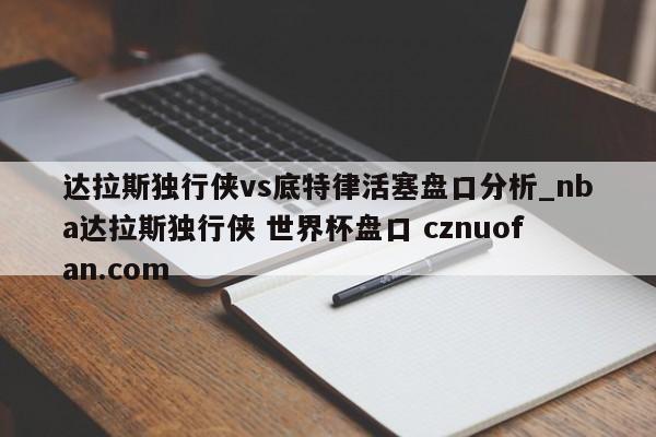 达拉斯独行侠vs底特律活塞盘口分析_nba达拉斯独行侠 世界杯盘口 cznuofan.com