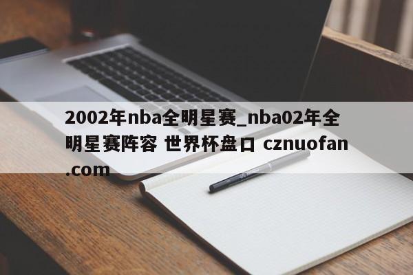 2002年nba全明星赛_nba02年全明星赛阵容 世界杯盘口 cznuofan.com