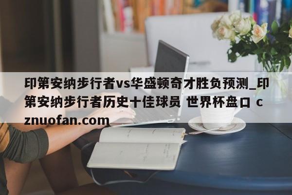 印第安纳步行者vs华盛顿奇才胜负预测_印第安纳步行者历史十佳球员 世界杯盘口 cznuofan.com