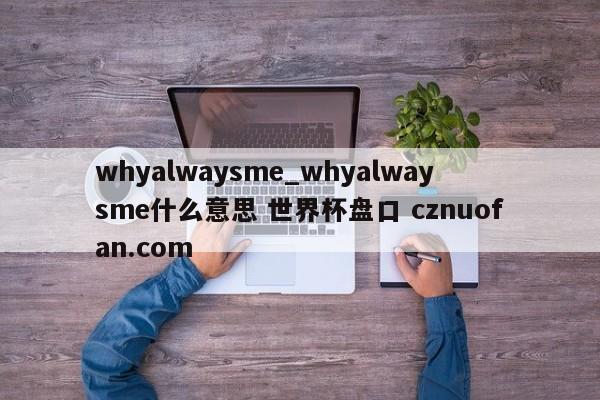 whyalwaysme_whyalwaysme什么意思 世界杯盘口 cznuofan.com