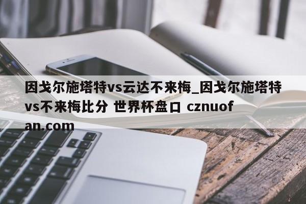 因戈尔施塔特vs云达不来梅_因戈尔施塔特vs不来梅比分 世界杯盘口 cznuofan.com