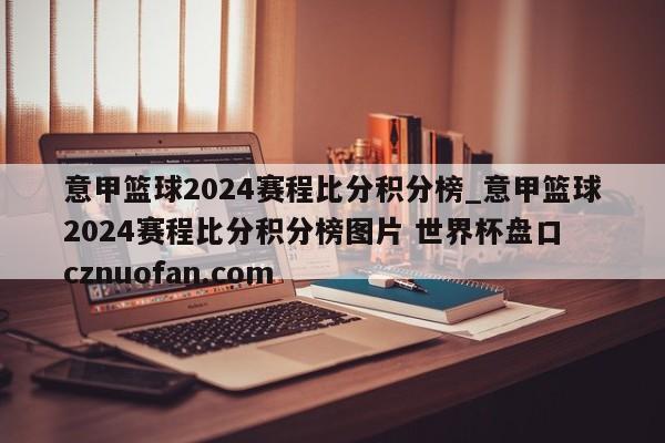 意甲篮球2024赛程比分积分榜_意甲篮球2024赛程比分积分榜图片 世界杯盘口 cznuofan.com