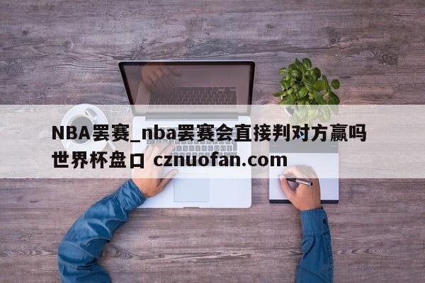 NBA罢赛_nba罢赛会直接判对方赢吗 世界杯盘口 cznuofan.com