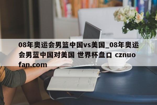 08年奥运会男篮中国vs美国_08年奥运会男蓝中国对美国 世界杯盘口 cznuofan.com