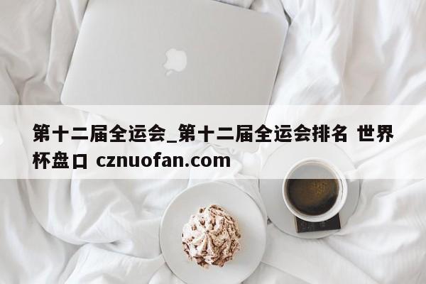 第十二届全运会_第十二届全运会排名 世界杯盘口 cznuofan.com