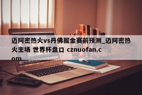 迈阿密热火vs丹佛掘金赛前预测_迈阿密热火主场 世界杯盘口 cznuofan.com