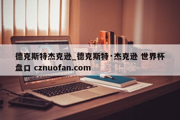 德克斯特杰克逊_德克斯特·杰克逊 世界杯盘口 cznuofan.com