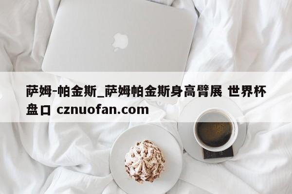 萨姆-帕金斯_萨姆帕金斯身高臂展 世界杯盘口 cznuofan.com