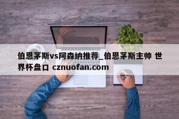 伯恩茅斯vs阿森纳推荐_伯恩茅斯主帅 世界杯盘口 cznuofan.com