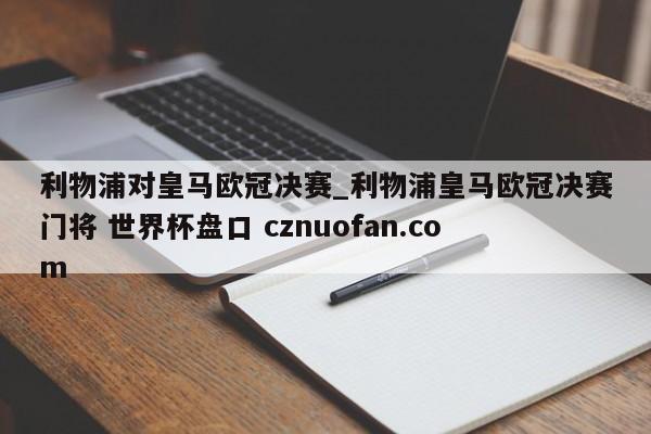 利物浦对皇马欧冠决赛_利物浦皇马欧冠决赛门将 世界杯盘口 cznuofan.com