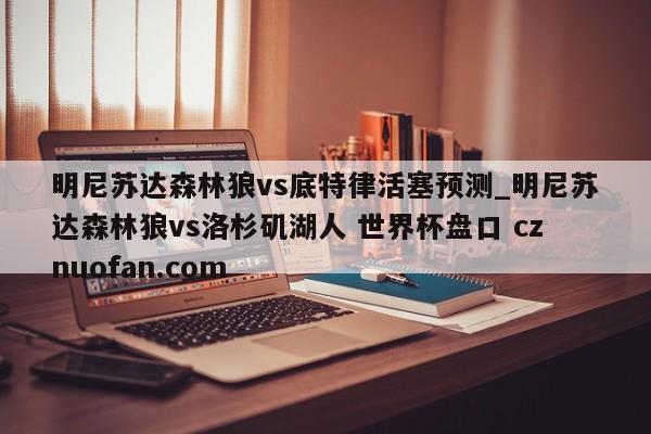 明尼苏达森林狼vs底特律活塞预测_明尼苏达森林狼vs洛杉矶湖人 世界杯盘口 cznuofan.com