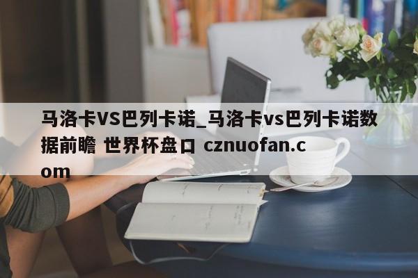 马洛卡VS巴列卡诺_马洛卡vs巴列卡诺数据前瞻 世界杯盘口 cznuofan.com