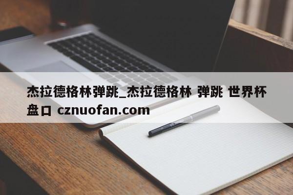 杰拉德格林弹跳_杰拉德格林 弹跳 世界杯盘口 cznuofan.com