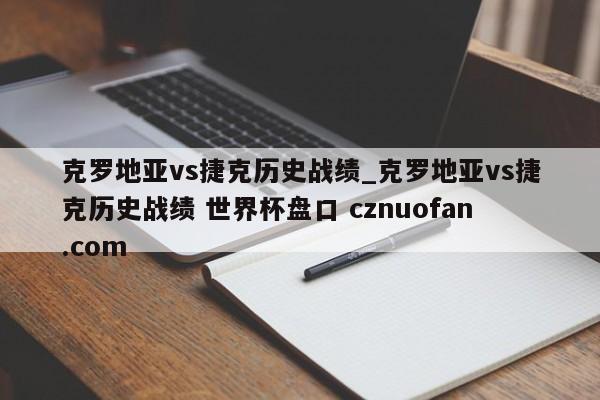 克罗地亚vs捷克历史战绩_克罗地亚vs捷克历史战绩 世界杯盘口 cznuofan.com