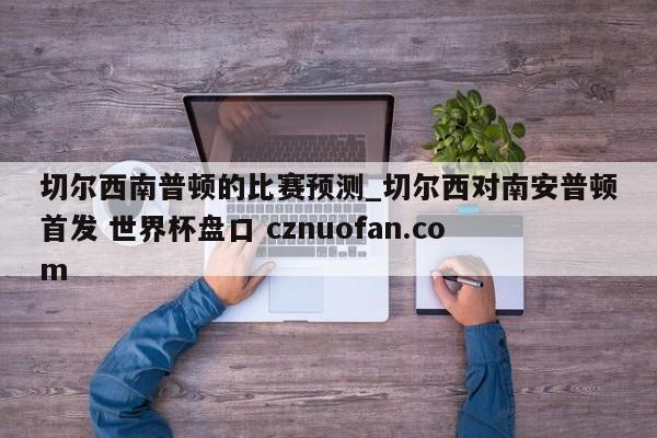 切尔西南普顿的比赛预测_切尔西对南安普顿首发 世界杯盘口 cznuofan.com