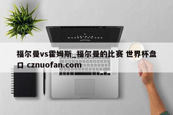福尔曼vs霍姆斯_福尔曼的比赛 世界杯盘口 cznuofan.com