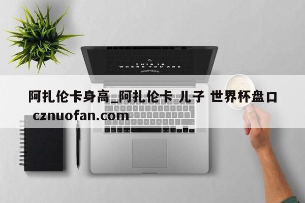 阿扎伦卡身高_阿扎伦卡 儿子 世界杯盘口 cznuofan.com