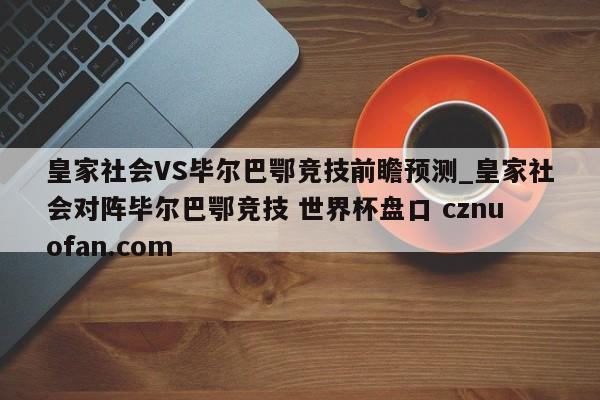 皇家社会VS毕尔巴鄂竞技前瞻预测_皇家社会对阵毕尔巴鄂竞技 世界杯盘口 cznuofan.com