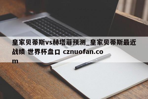 皇家贝蒂斯vs赫塔菲预测_皇家贝蒂斯最近战绩 世界杯盘口 cznuofan.com