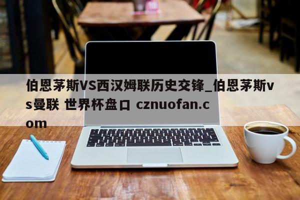 伯恩茅斯VS西汉姆联历史交锋_伯恩茅斯vs曼联 世界杯盘口 cznuofan.com