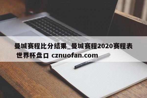 曼城赛程比分结果_曼城赛程2020赛程表 世界杯盘口 cznuofan.com