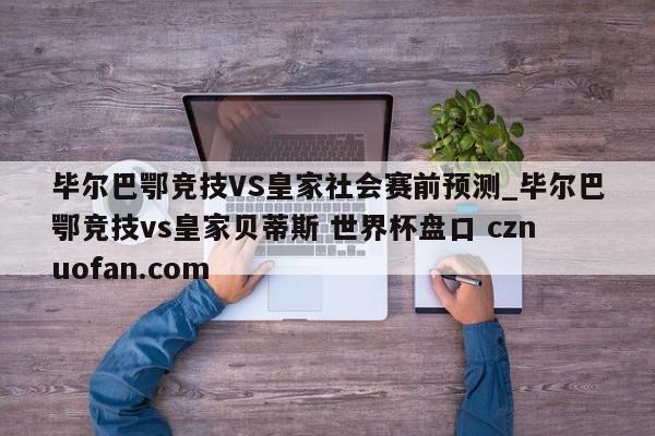 毕尔巴鄂竞技VS皇家社会赛前预测_毕尔巴鄂竞技vs皇家贝蒂斯 世界杯盘口 cznuofan.com