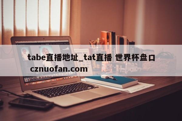 tabe直播地址_tat直播 世界杯盘口 cznuofan.com