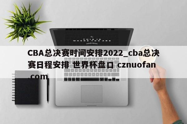 CBA总决赛时间安排2022_cba总决赛日程安排 世界杯盘口 cznuofan.com