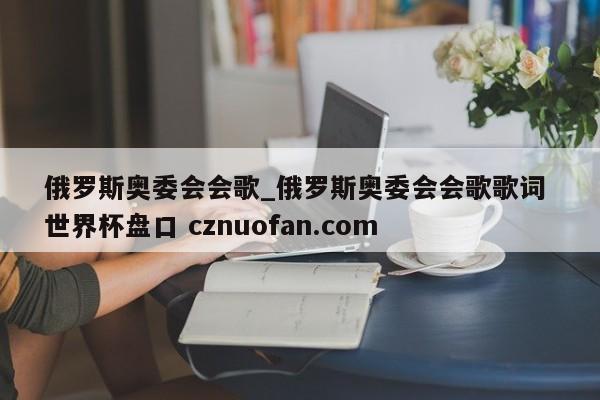 俄罗斯奥委会会歌_俄罗斯奥委会会歌歌词 世界杯盘口 cznuofan.com