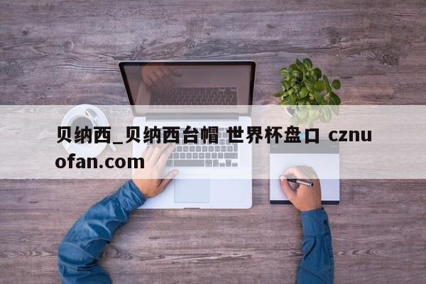 贝纳西_贝纳西台帽 世界杯盘口 cznuofan.com