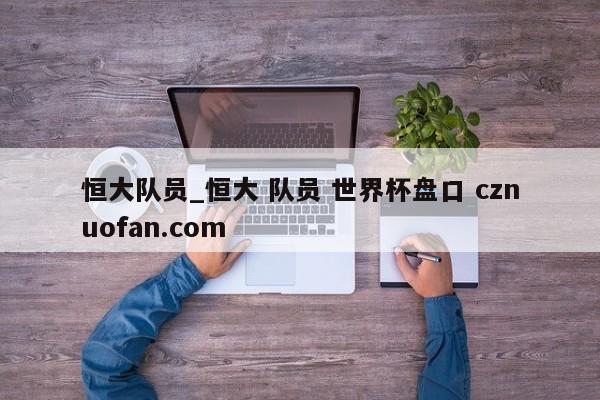 恒大队员_恒大 队员 世界杯盘口 cznuofan.com