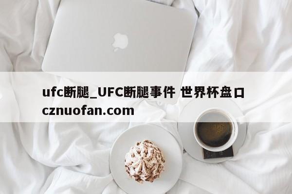 ufc断腿_UFC断腿事件 世界杯盘口 cznuofan.com
