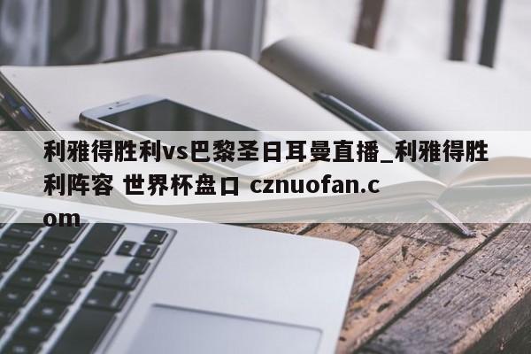 利雅得胜利vs巴黎圣日耳曼直播_利雅得胜利阵容 世界杯盘口 cznuofan.com