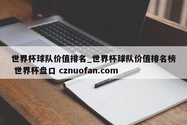 世界杯球队价值排名_世界杯球队价值排名榜 世界杯盘口 cznuofan.com