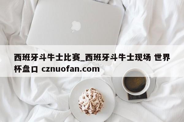西班牙斗牛士比赛_西班牙斗牛士现场 世界杯盘口 cznuofan.com
