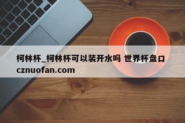 柯林杯_柯林杯可以装开水吗 世界杯盘口 cznuofan.com